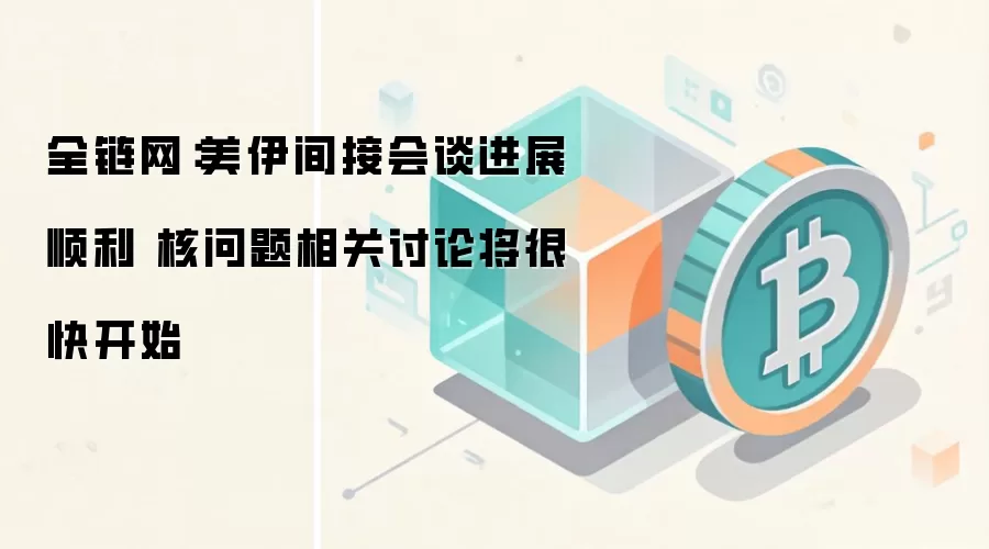 全链网：美伊间接会谈进展顺利 核问题相关讨论将很快开始