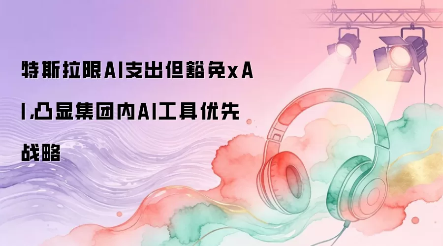 特斯拉限AI支出但豁免xAI,凸显集团内AI工具优先战略