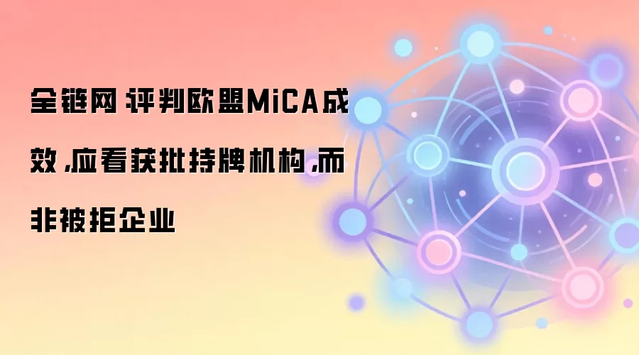全链网：评判欧盟MiCA成效，应看获批持牌机构，而非被拒企业