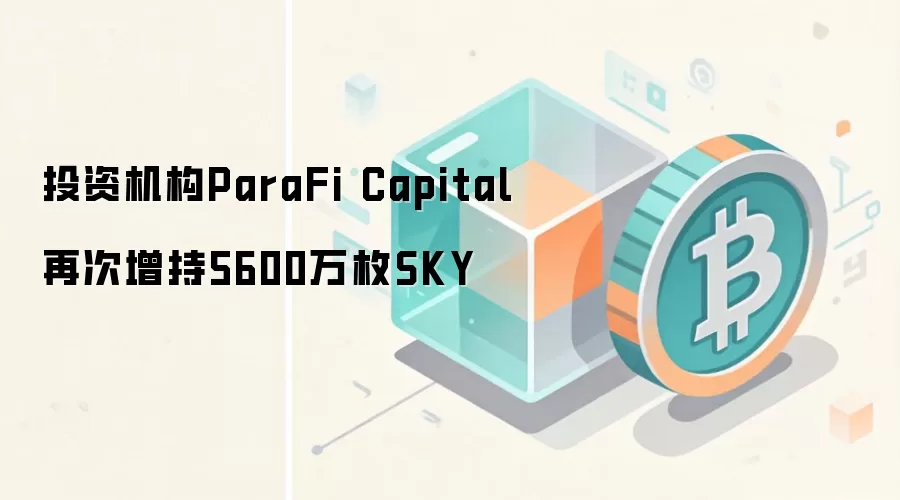 投资机构ParaFi Capital再次增持5600万枚SKY