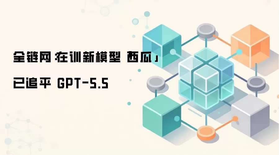 全链网:在训新模型「西瓜」已追平 GPT-5.5