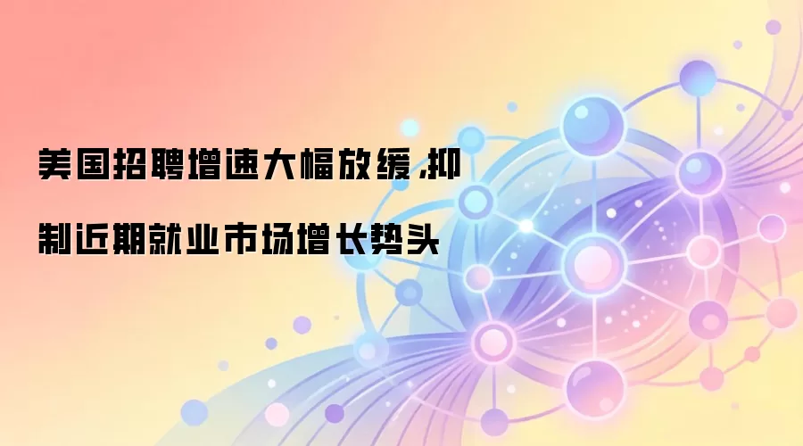 美国招聘增速大幅放缓,抑制近期就业市场增长势头
