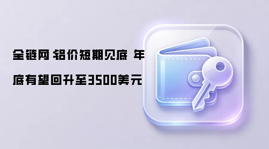 全链网：铝价短期见底 年底有望回升至3500美元