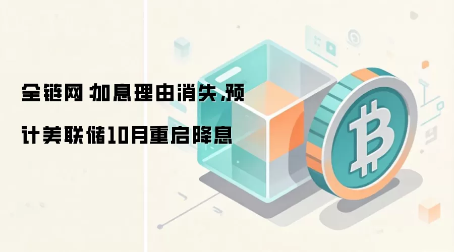 全链网:加息理由消失,预计美联储10月重启降息