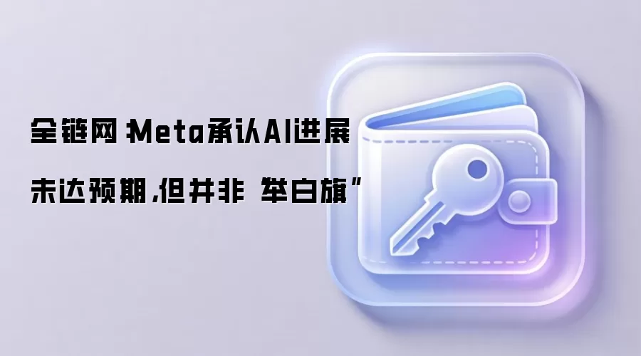 全链网：Meta承认AI进展未达预期，但并非“举白旗”