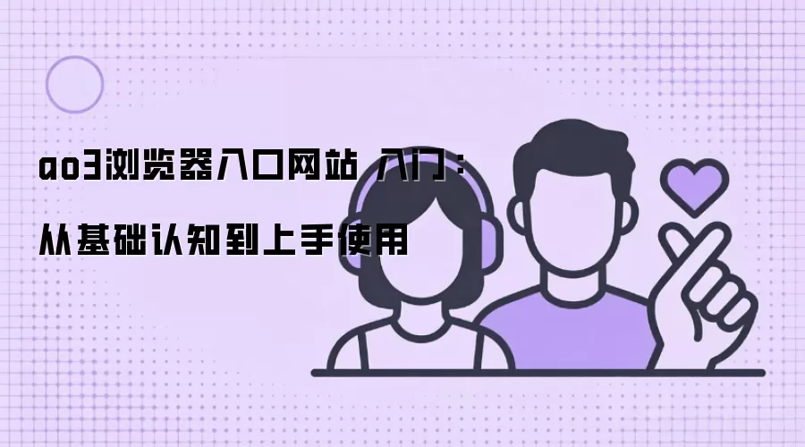ao3浏览器入口网站 入门：从基础认知到上手使用