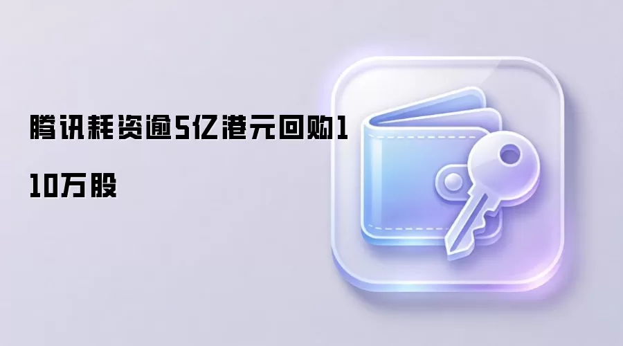 腾讯耗资逾5亿港元回购110万股