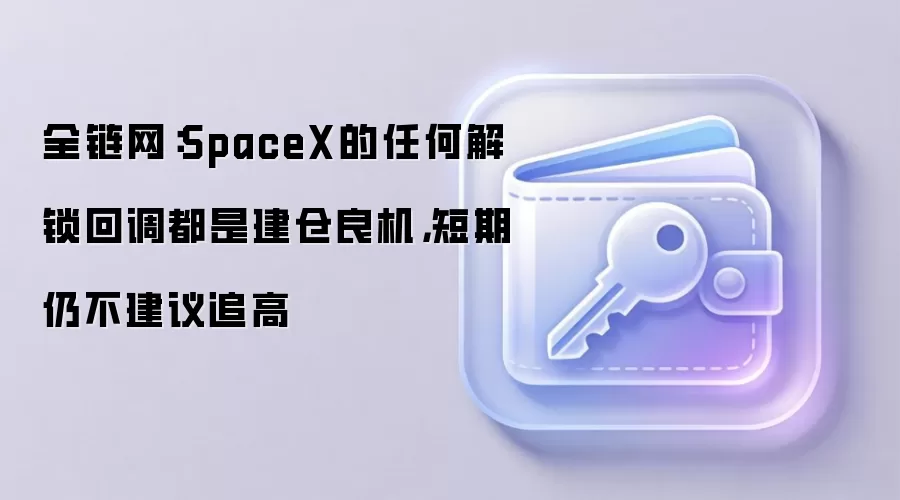 全链网：SpaceX的任何解锁回调都是建仓良机，短期仍不建议追高