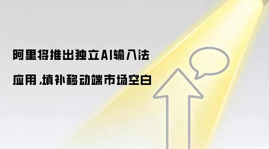 阿里将推出独立AI输入法应用，填补移动端市场空白