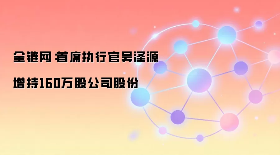全链网：首席执行官吴泽源增持160万股公司股份