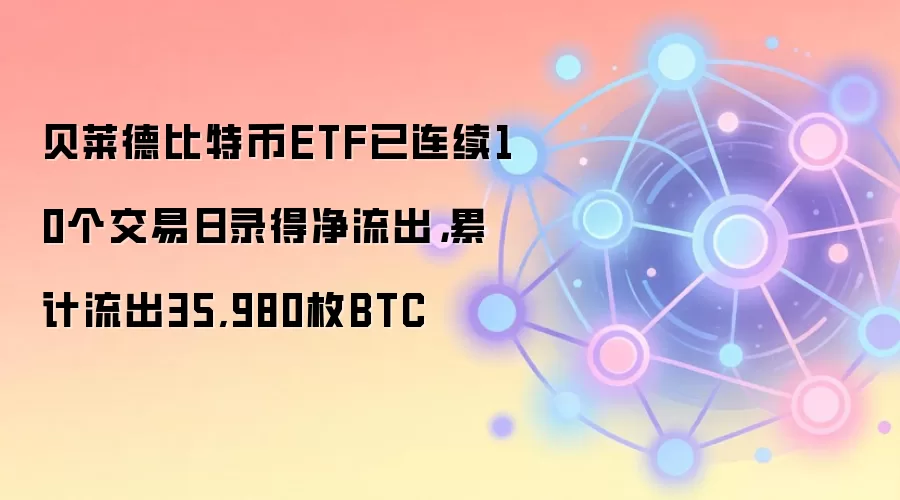 贝莱德比特币ETF已连续10个交易日录得净流出，累计流出35,980枚BTC
