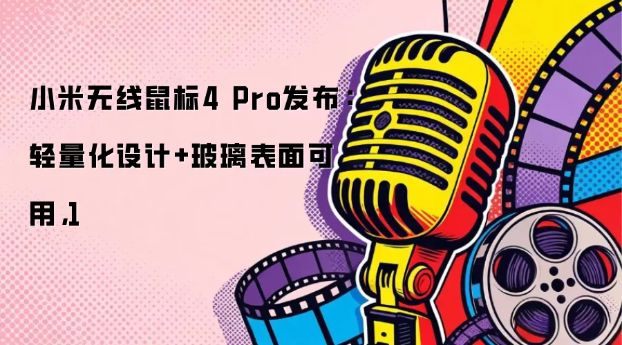 小米无线鼠标4 Pro发布：轻量化设计+玻璃表面可用，1