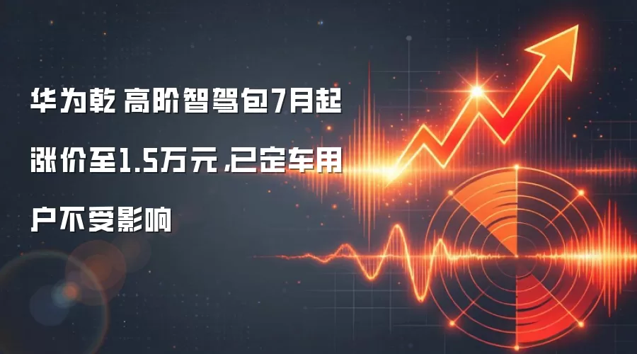 华&为乾崑高阶智驾包7月起涨价至1.5万元,已定车用户不受影响