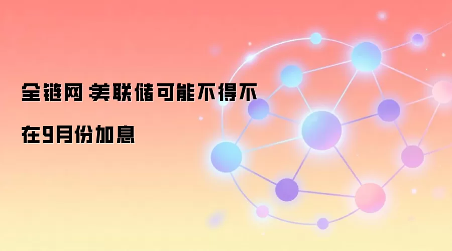 全链网：美联储可能不得不在9月份加息