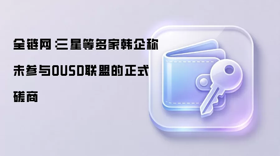 全链网：三星等多家韩企称未参与OUSD联盟的正式磋商