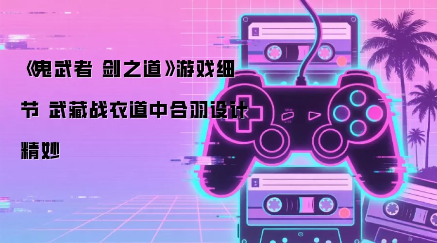 《鬼武者 剑之道》游戏细节 武藏战衣道中合羽设计精妙