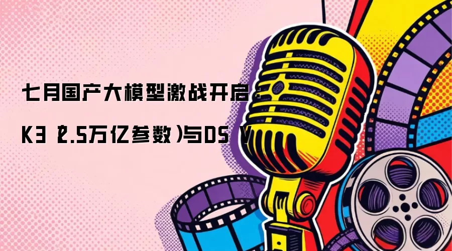 七月国产大模型激战开启：K3（2.5万亿参数）与DS V