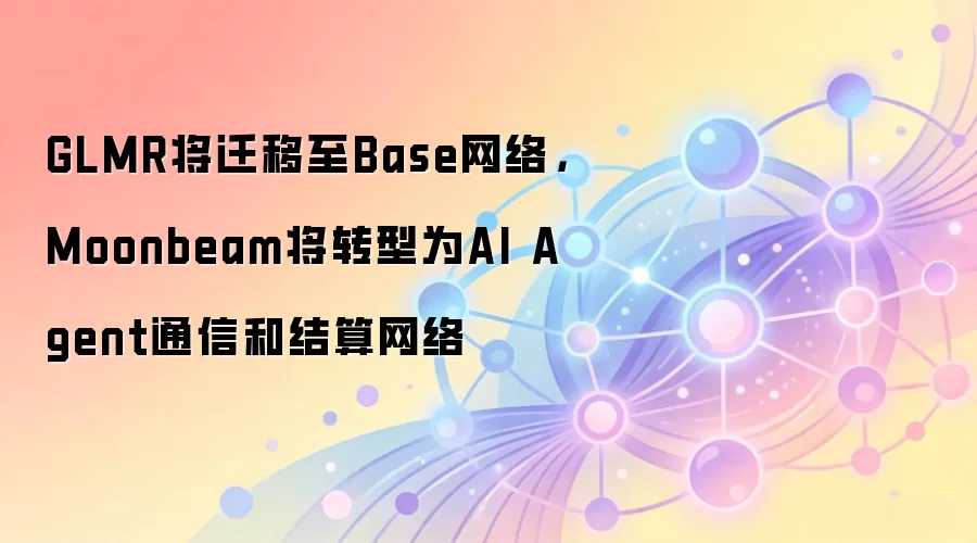 GLMR将迁移至Base网络，Moonbeam将转型为AI Agent通信和结算网络