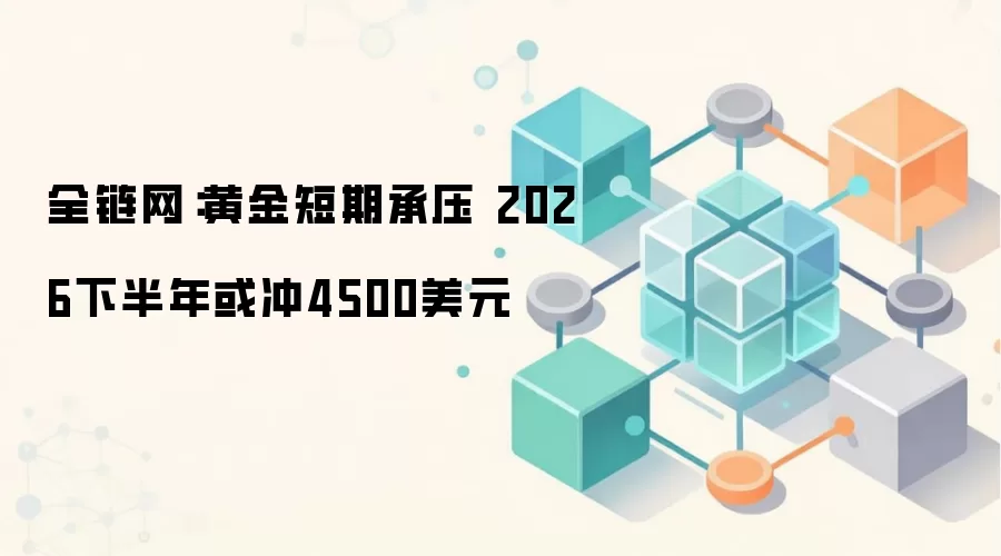全链网：黄金短期承压 2026下半年或冲4500美元
