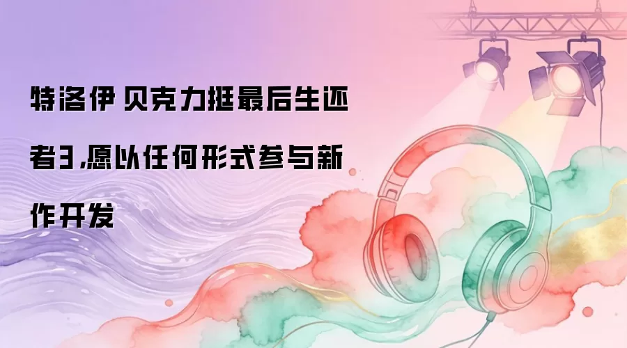 特洛伊·贝克力挺最后生还者3，愿以任何形式参与新作开发