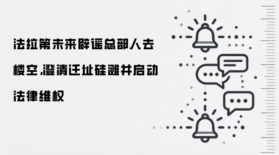 法拉第未来辟谣总部人去楼空，澄清迁址硅滩并启动法律维权