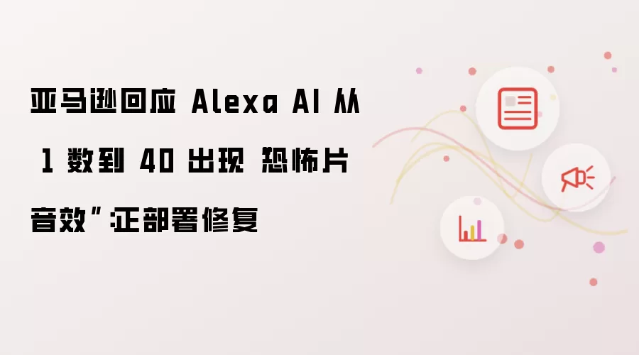 亚马逊回应 Alexa AI 从 1 数到 40 出现“恐怖片音效”:正部署修复