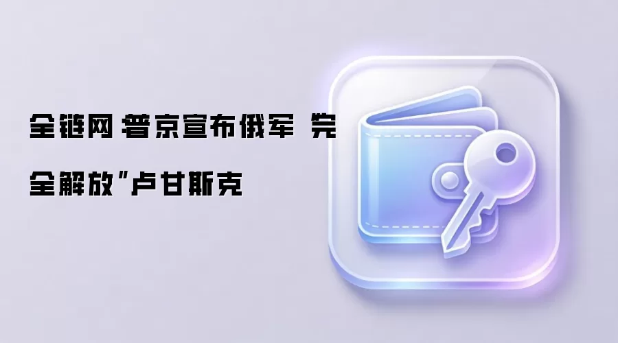 全链网：普京宣布俄军“完全解放”卢甘斯克