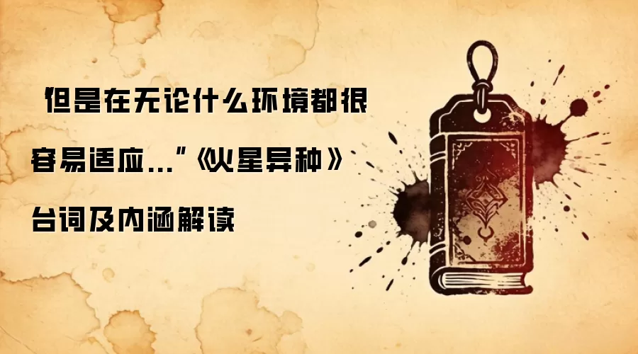 “但是在无论什么环境都很容易适应...”《火星异种》台词及内涵解读