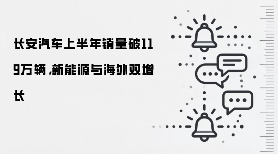 长安汽车上半年销量破119万辆，新能源与海外双增长