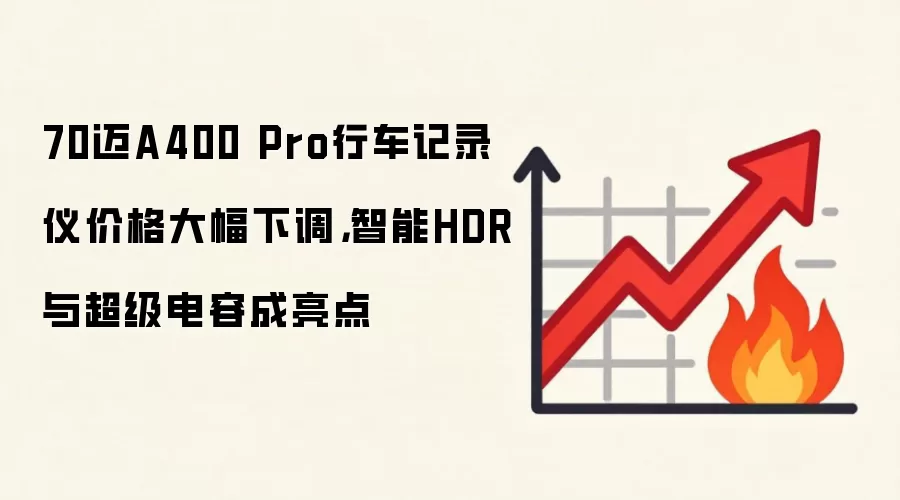 70迈A400 Pro行车记录仪价格大幅下调,智能HDR与超级电容成亮点