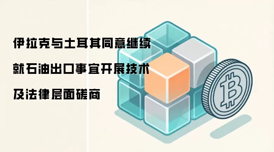 伊拉克与土耳其同意继续就石油出口事宜开展技术及法律层面磋商