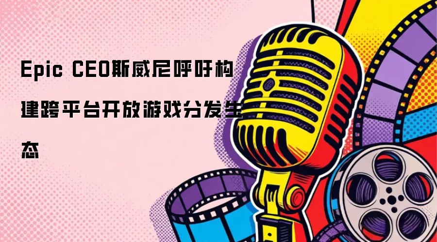 Epic CEO斯威尼呼吁构建跨平台开放游戏分发生态