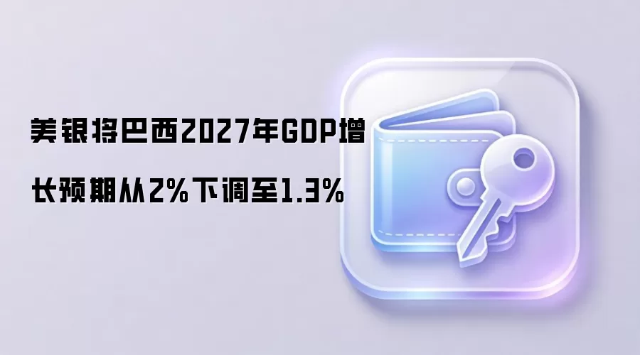 美银将巴西2027年GDP增长预期从2%下调至1.3%