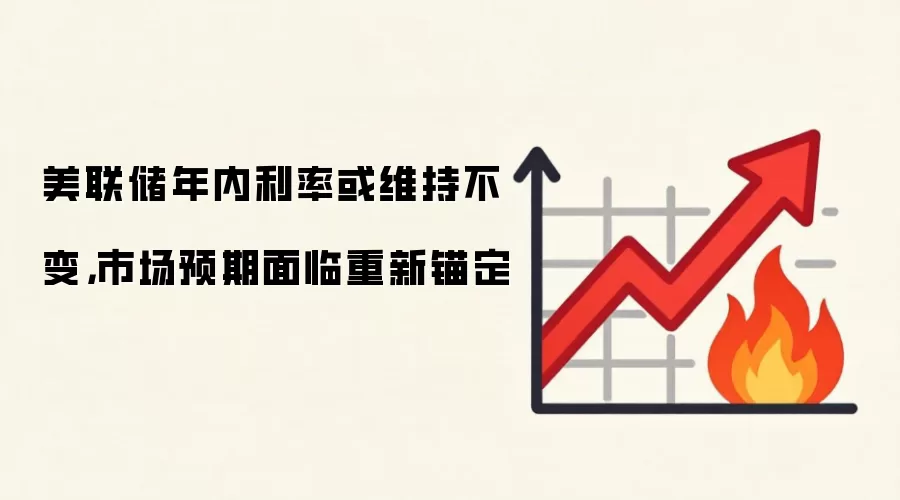 美联储年内利率或维持不变，市场预期面临重新锚定