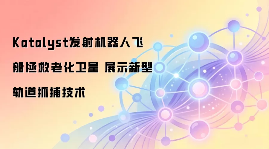 Katalyst发射机器人飞船拯救老化卫星 展示新型轨道抓捕技术