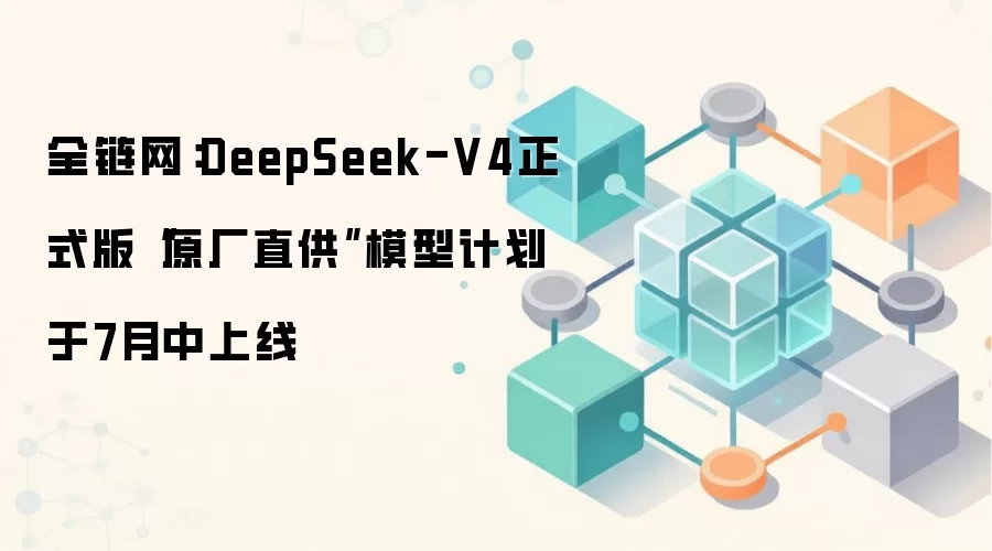 全链网:DeepSeek-V4正式版“原厂直供”模型计划于7月中上线