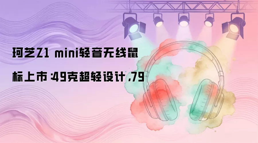 珂芝Z1 mini轻音无线鼠标上市：49克超轻设计，79