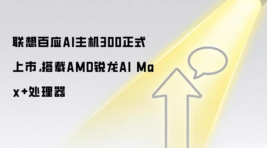 联想百应AI主机300正式上市，搭载AMD锐龙AI Max+处理器