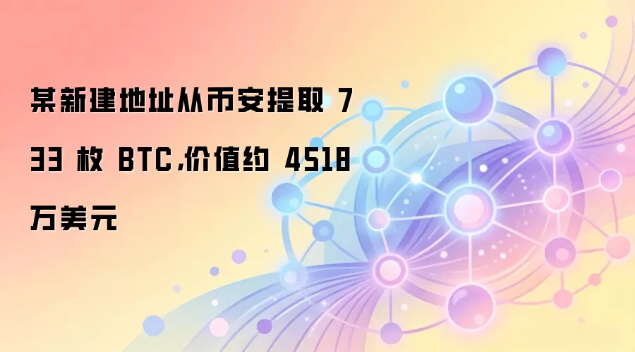 某新建地址从币安提取 733 枚 BTC，价值约 4518 万美元