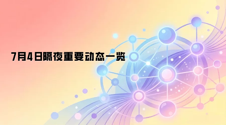 7月4日隔夜重要动态一览
