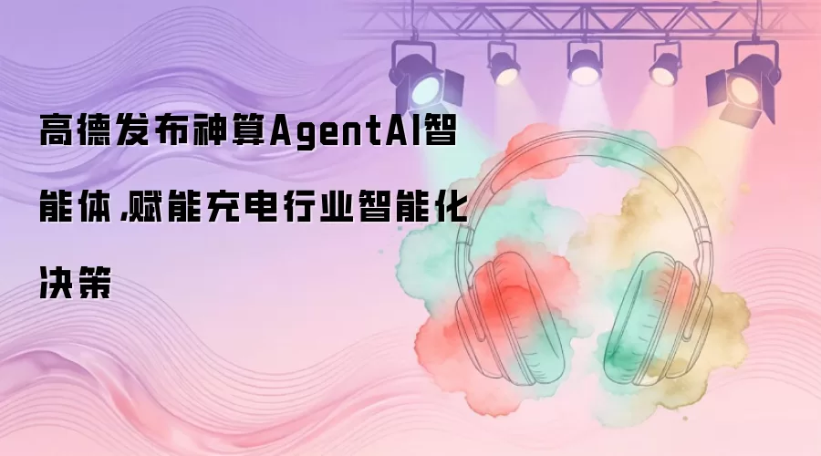 高德发布神算AgentAI智能体，赋能充电行业智能化决策