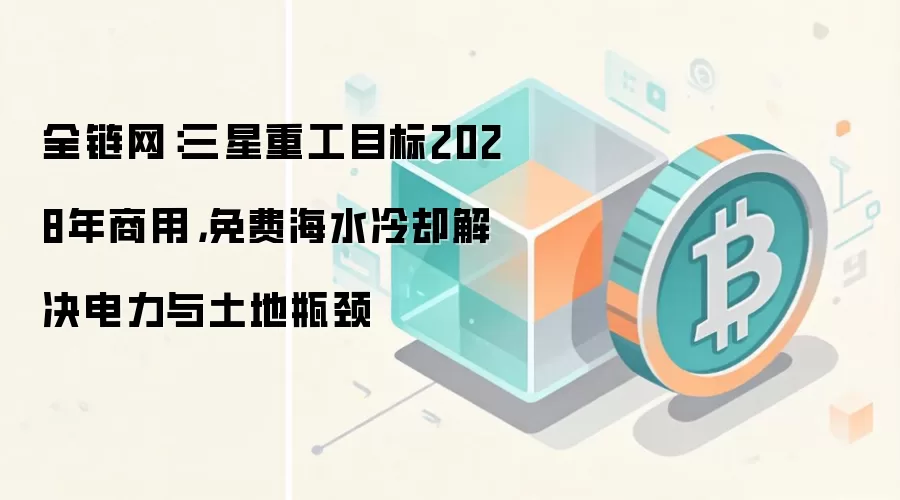 全链网：三星重工目标2028年商用，免费海水冷却解决电力与土地瓶颈