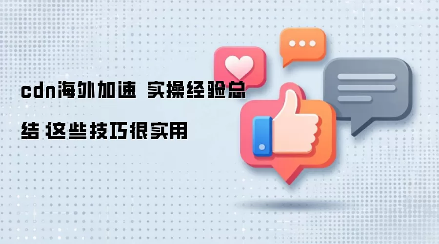 cdn海外加速 实操经验总结：这些技巧很实用