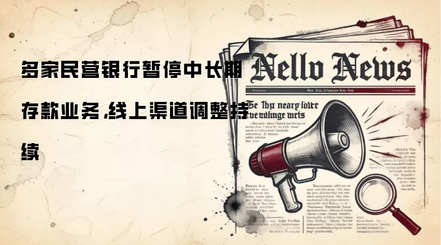 多家民营银行暂停中长期存款业务，线上渠道调整持续