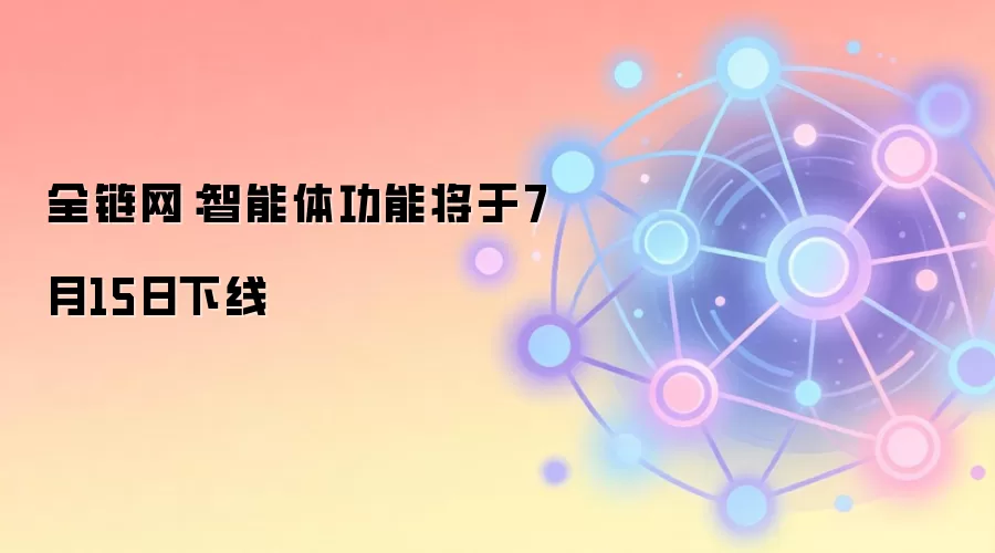 全链网：智能体功能将于7月15日下线