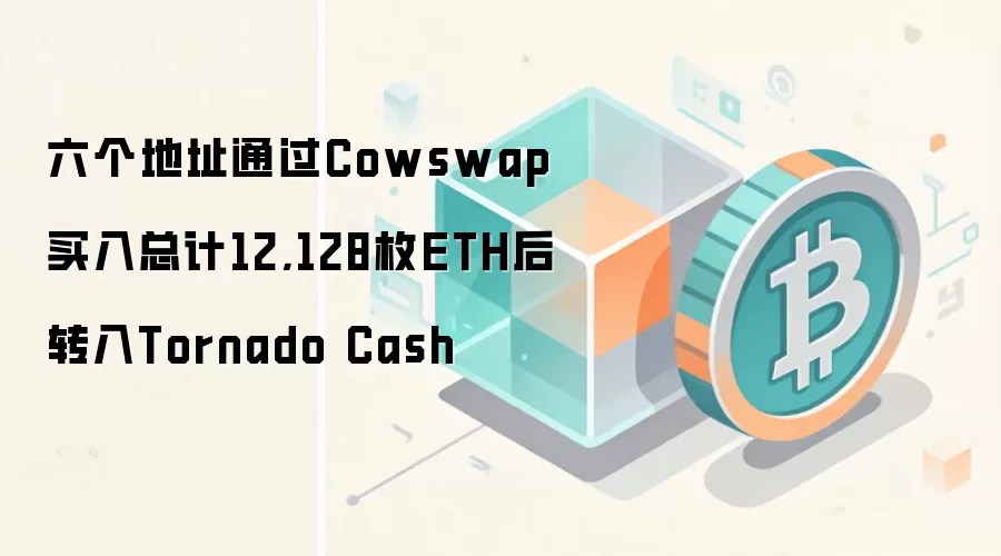 六个地址通过Cowswap买入总计12,128枚ETH后转入Tornado Cash
