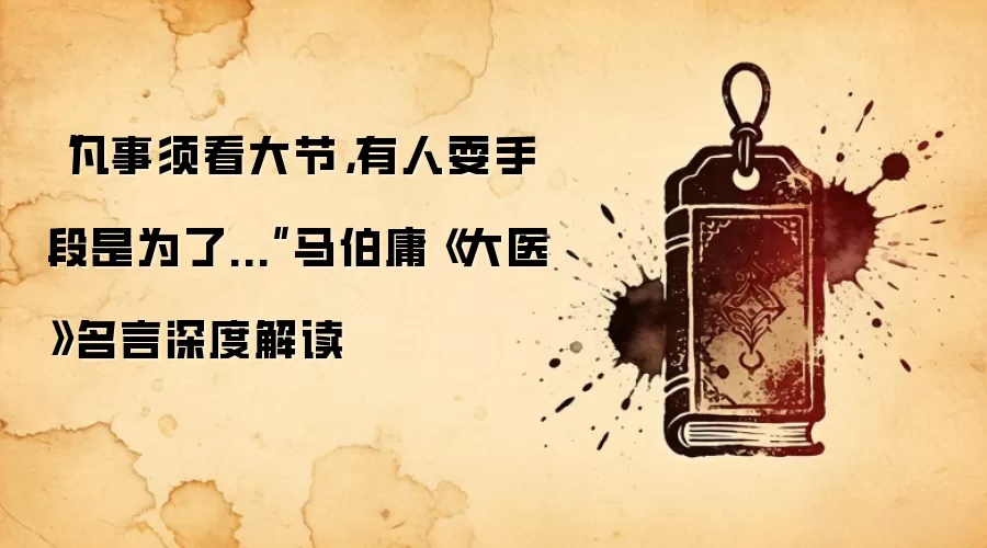 “凡事须看大节，有人耍手段是为了...”马伯庸《大医》名言深度解读