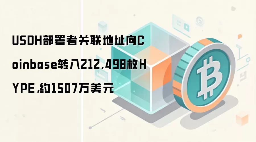 USDH部署者关联地址向Coinbase转入212,498枚HYPE，约1507万美元