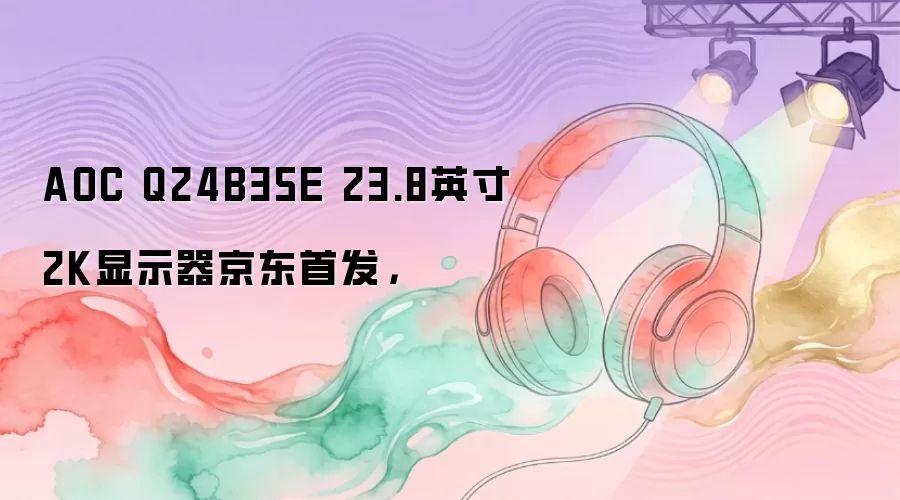 AOC Q24B35E 23.8英寸2K显示器京东首发，