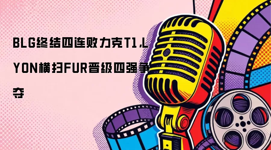 BLG终结四连败力克T1，LYON横扫FUR晋级四强争夺